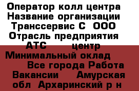 Оператор колл-центра › Название организации ­ Транссервис-С, ООО › Отрасль предприятия ­ АТС, call-центр › Минимальный оклад ­ 20 000 - Все города Работа » Вакансии   . Амурская обл.,Архаринский р-н